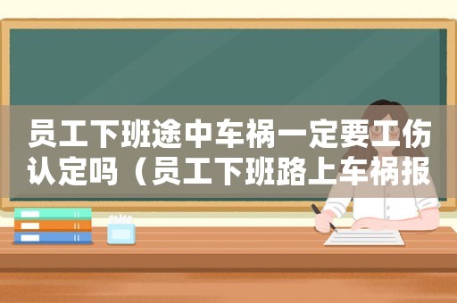 員工下班途中車禍一定要工傷認定嗎（員工下班路上車禍報工傷合理嗎）