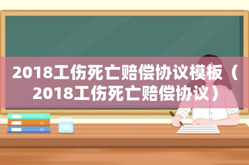 2018工傷死亡賠償協(xié)議模板（2018工傷死亡賠償協(xié)議）