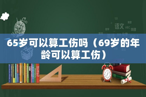 65歲可以算工傷嗎（69歲的年齡可以算工傷）
