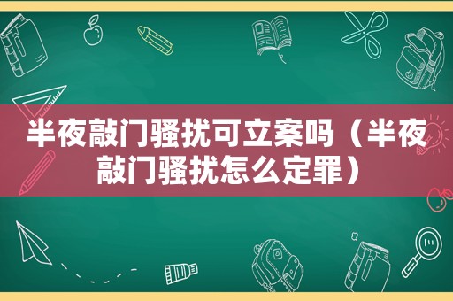 半夜敲門騷擾可立案嗎（半夜敲門騷擾怎么定罪）
