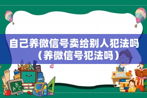 自己養(yǎng)微信號賣給別人犯法嗎（養(yǎng)微信號犯法嗎）