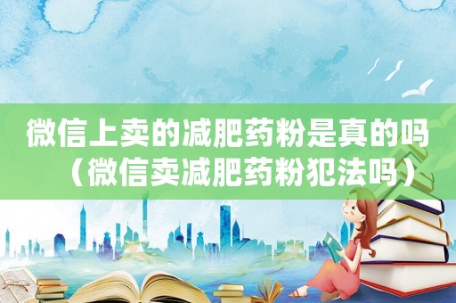 微信上賣的減肥藥粉是真的嗎（微信賣減肥藥粉犯法嗎）