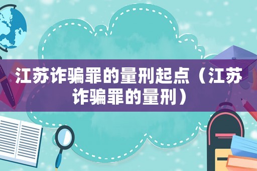 江蘇詐騙罪的量刑起點（江蘇詐騙罪的量刑）