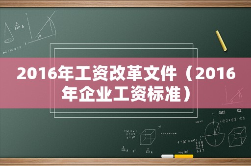 2016年工資改革文件（2016年企業工資標準）