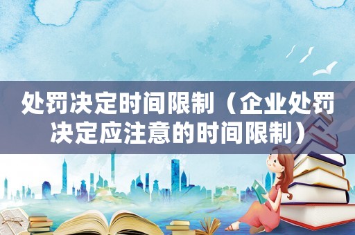 處罰決定時間限制（企業處罰決定應注意的時間限制）