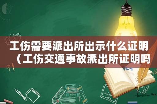 工傷需要派出所出示什么證明（工傷交通事故派出所證明嗎）