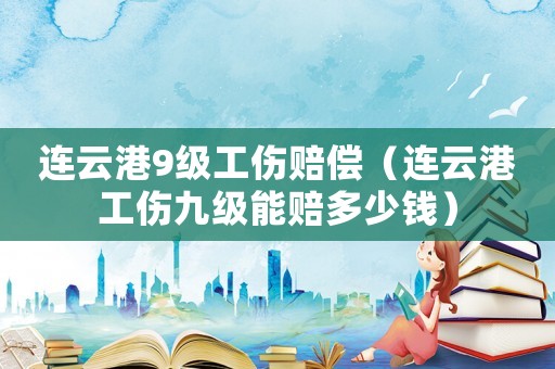 連云港9級工傷賠償（連云港工傷九級能賠多少錢）