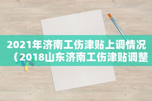 2021年濟(jì)南工傷津貼上調(diào)情況（2018山東濟(jì)南工傷津貼調(diào)整）