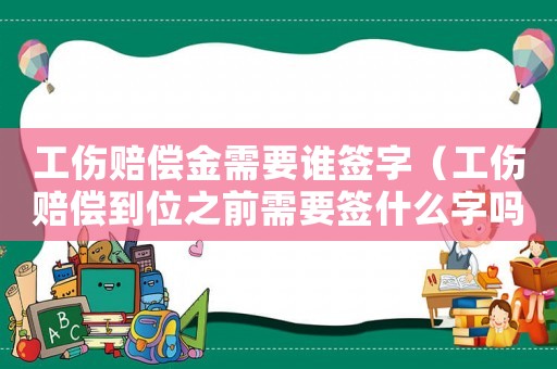 工傷賠償金需要誰簽字（工傷賠償到位之前需要簽什么字嗎）