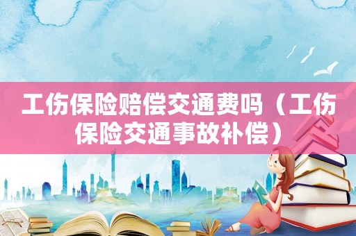 工傷保險賠償交通費嗎（工傷保險交通事故補償）