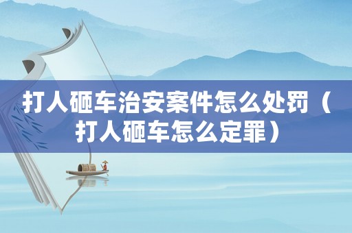 打人砸車治安案件怎么處罰（打人砸車怎么定罪）