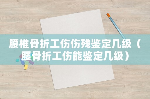 腰椎骨折工傷傷殘鑒定幾級（腰骨折工傷能鑒定幾級）