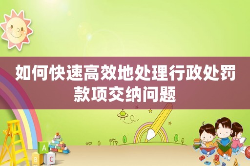 如何快速高效地處理行政處罰款項交納問題