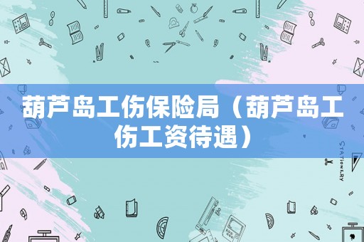 葫蘆島工傷保險局（葫蘆島工傷工資待遇）