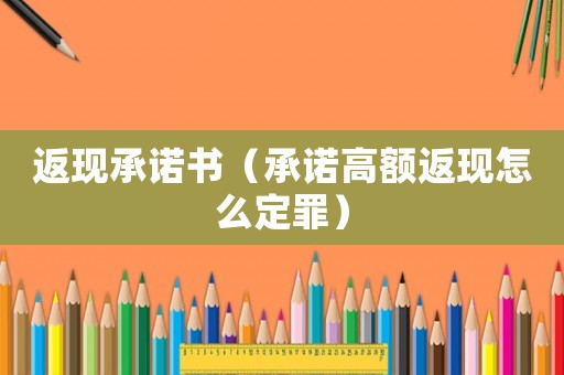 返現(xiàn)承諾書（承諾高額返現(xiàn)怎么定罪）