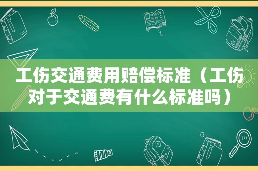 工傷交通費用賠償標準（工傷對于交通費有什么標準嗎）