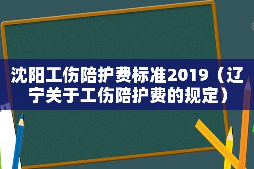 沈陽工傷陪護費標準2019（遼寧關于工傷陪護費的規定）