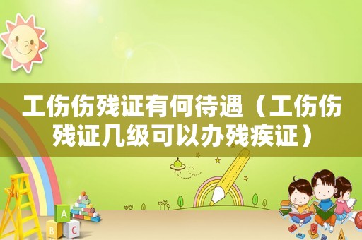 工傷傷殘證有何待遇（工傷傷殘證幾級可以辦殘疾證）