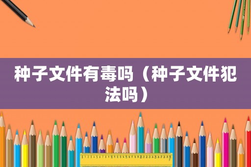 種子文件有毒嗎（種子文件犯法嗎）