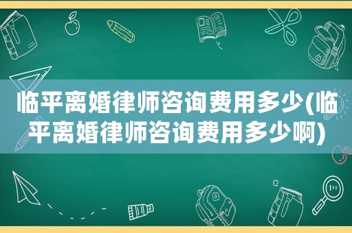 臨平離婚律師咨詢費用多少(臨平離婚律師咨詢費用多少啊)