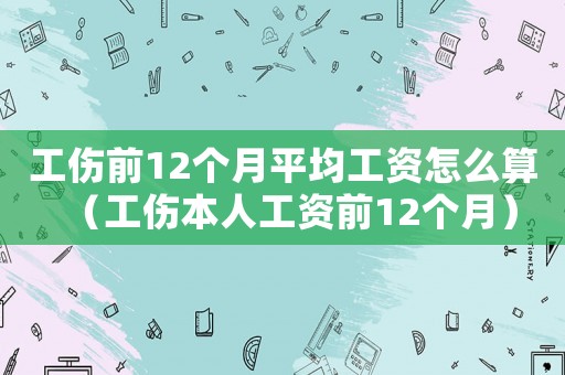 工傷前12個月平均工資怎么算（工傷本人工資前12個月）