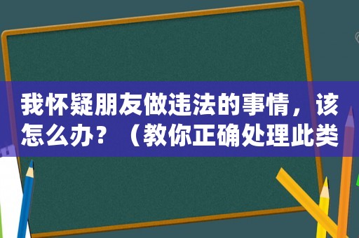 我懷疑朋友做違法的事情，該怎么辦？（教你正確處理此類情況的方法）