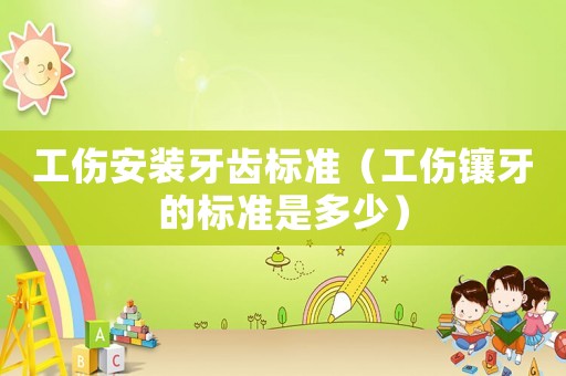 工傷安裝牙齒標準（工傷鑲牙的標準是多少）