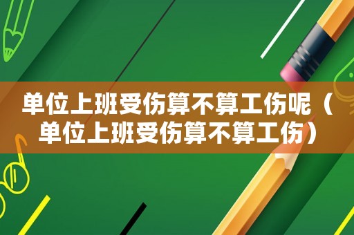 單位上班受傷算不算工傷呢（單位上班受傷算不算工傷）