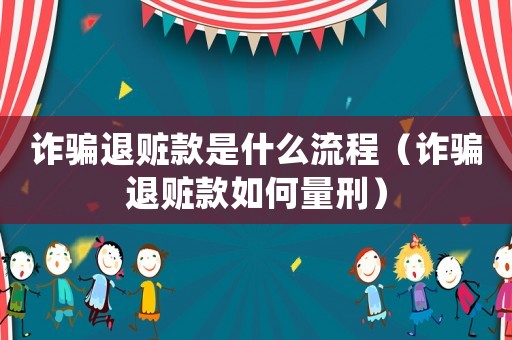 詐騙退贓款是什么流程（詐騙退贓款如何量刑）