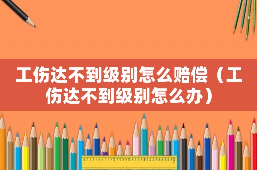 工傷達不到級別怎么賠償（工傷達不到級別怎么辦）