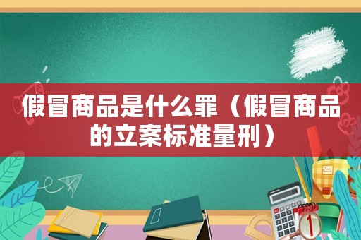 假冒商品是什么罪（假冒商品的立案標(biāo)準(zhǔn)量刑）