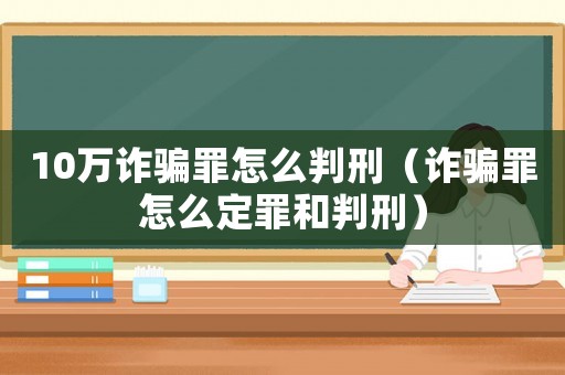 10萬詐騙罪怎么判刑（詐騙罪怎么定罪和判刑）