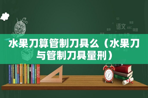 水果刀算管制刀具么（水果刀與管制刀具量刑）