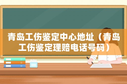 青島工傷鑒定中心地址（青島工傷鑒定理賠電話號碼）