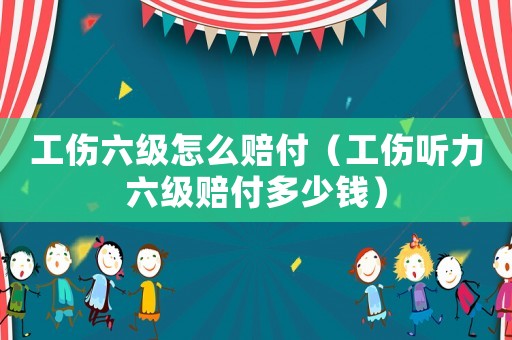 工傷六級(jí)怎么賠付（工傷聽(tīng)力六級(jí)賠付多少錢(qián)）
