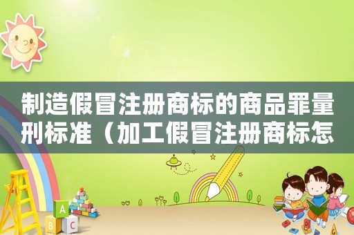 制造假冒注冊商標的商品罪量刑標準（加工假冒注冊商標怎么定罪）