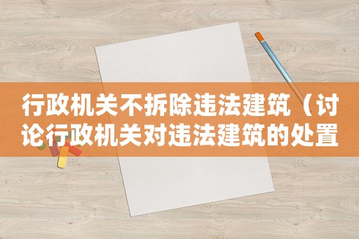 行政機(jī)關(guān)不拆除違法建筑（討論行政機(jī)關(guān)對(duì)違法建筑的處置方式）