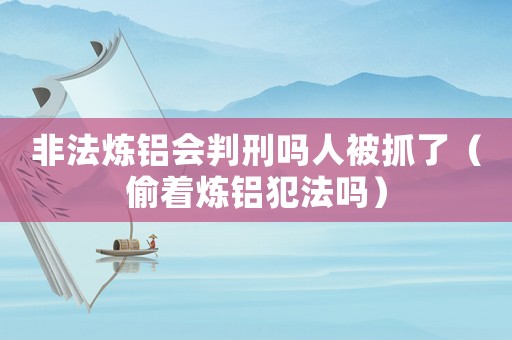 非法煉鋁會判刑嗎人被抓了（偷著煉鋁犯法嗎）