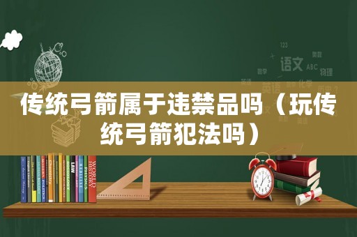 傳統弓箭屬于違禁品嗎（玩傳統弓箭犯法嗎）