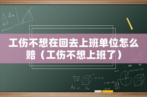 工傷不想在回去上班單位怎么賠（工傷不想上班了）