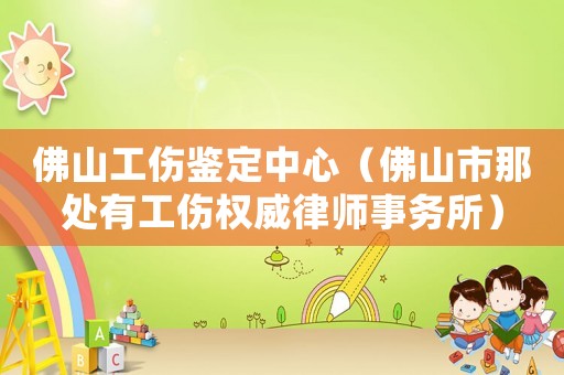 佛山工傷鑒定中心（佛山市那處有工傷權威律師事務所）