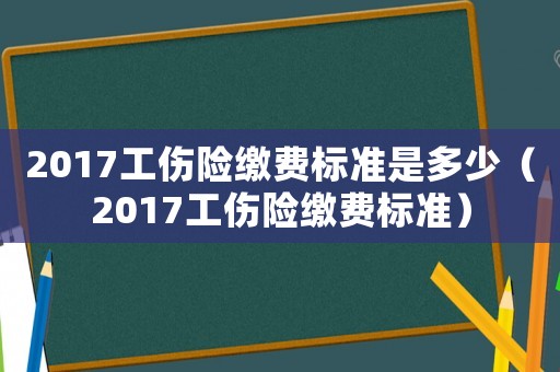 2017工傷險繳費標準是多少（2017工傷險繳費標準）