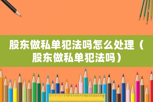 股東做私單犯法嗎怎么處理（股東做私單犯法嗎）