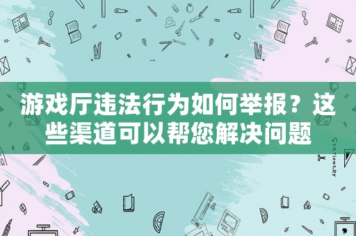 游戲廳違法行為如何舉報？這些渠道可以幫您解決問題