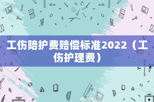 工傷陪護費賠償標準2022（工傷護理費）