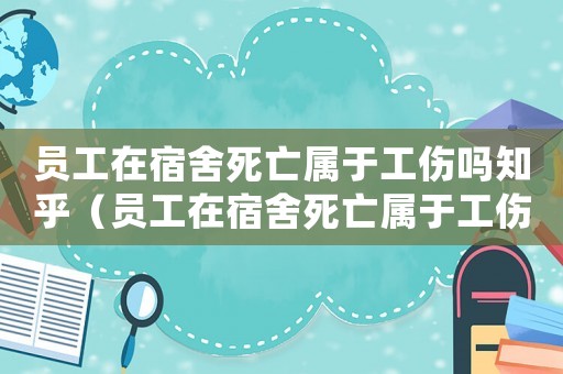 員工在宿舍死亡屬于工傷嗎知乎（員工在宿舍死亡屬于工傷嗎）