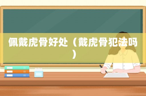 佩戴虎骨好處（戴虎骨犯法嗎）