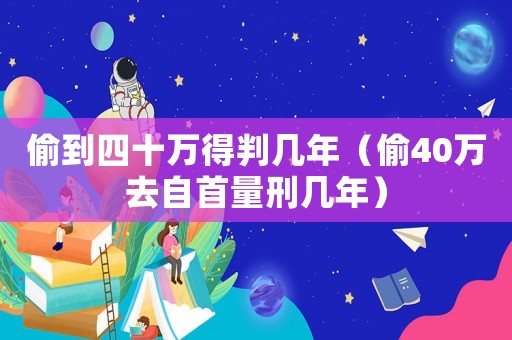 偷到四十萬得判幾年（偷40萬去自首量刑幾年）