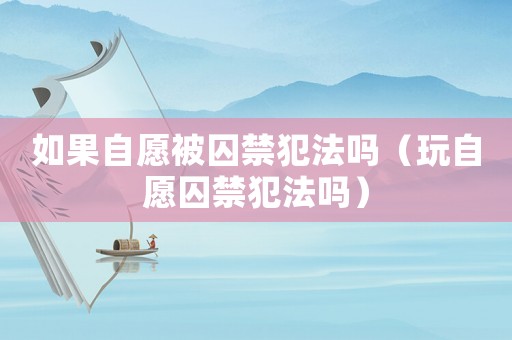 如果自愿被囚禁犯法嗎（玩自愿囚禁犯法嗎）
