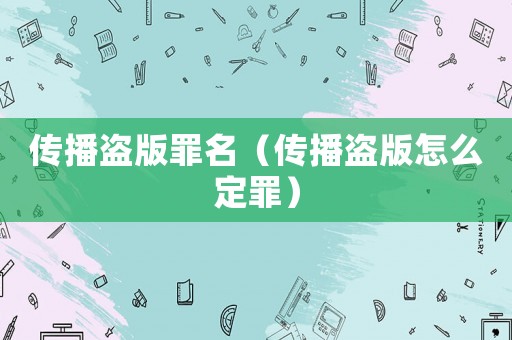 傳播盜版罪名（傳播盜版怎么定罪）